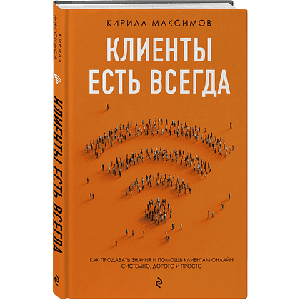 Книга "Клиенты есть всегда. Как продавать знания и помощь клиентам онлайн системно, дорого и просто", Кирилл Максимов