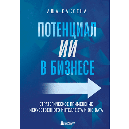 Книга "Потенциал ИИ в бизнесе. Стратегическое применение искусственного интеллекта и Big Data", Саксена А.