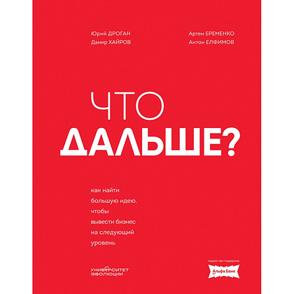 Книга "Что дальше? Как найти большую идею, чтобы вывести бизнес на следующий уровень", Юрий Дроган, Дамир Хайров, Артем Еременко, Антон Елфимов