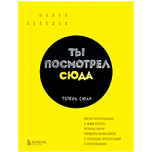 Книга "Ты посмотрел сюда. Теперь сюда. Магия визуализации и 440 кейсов, которые научат управлять вниманием с помощью презентаций и инфографики"