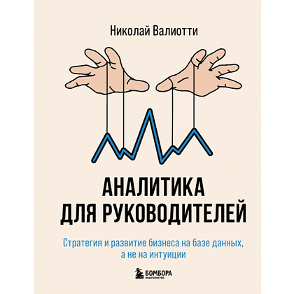 Книга "Аналитика для руководителей. Стратегия и развитие бизнеса на базе данных, а не на интуиции", Николай Валиотти