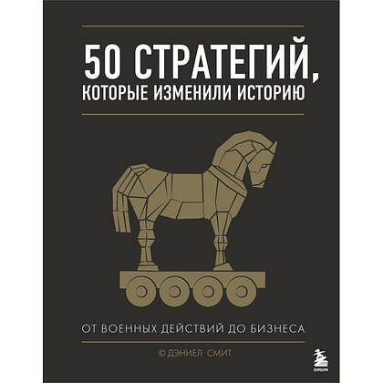 Книга "50 стратегий, которые изменили историю. От военных действий до бизнеса", Дэниэл Смит